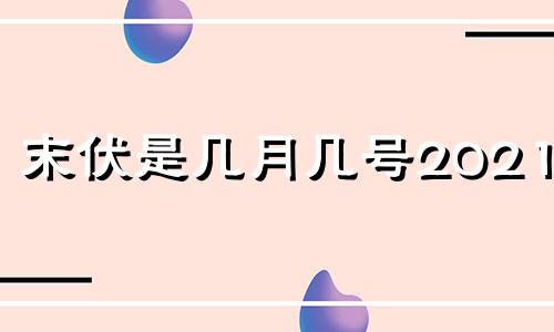 末伏是几月几号2021年 末伏是几月几号2019