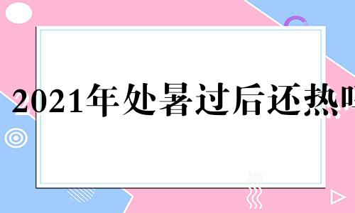 2021年处暑过后还热吗 2019年处暑是几月几日几点几分