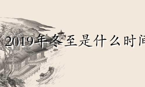 2019年冬至是什么时间 2019年冬至是几号几点