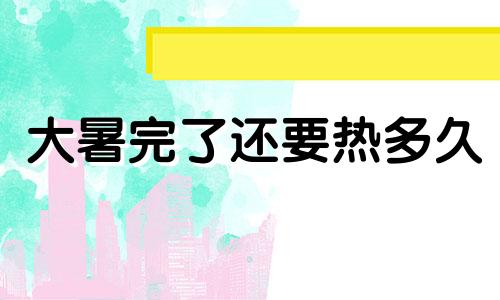 大暑完了还要热多久 大暑过了就凉快了吗