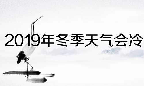 2019年冬季天气会冷吗 2019至2020年冬天冷吗