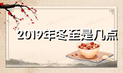 2019年冬至是几点 2019年什么时间冬至