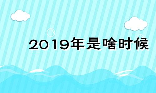 2019年是啥时候 2019年是啥时候过年