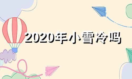 2020年小雪冷吗 小雪最冷