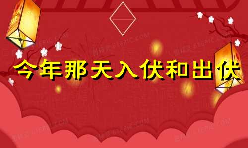 今年那天入伏和出伏 今年哪天入伏