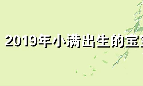 2019年小满出生的宝宝 2021年小满出生的人是什么命