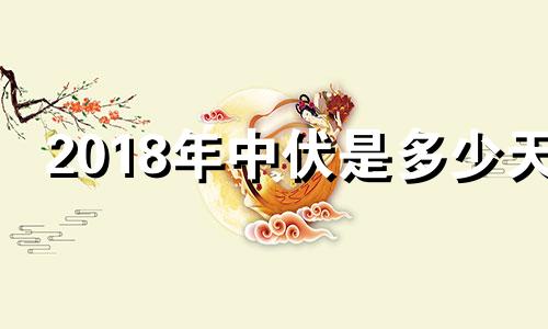 2018年中伏是多少天 中伏是几月几号2021年伏