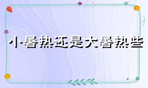 小暑热还是大暑热些 小暑大暑热不热