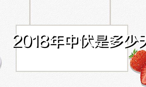 2018年中伏是多少天 2021年的中伏是哪一天开始