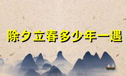 除夕立春多少年一遇 除夕立春是吉是凶