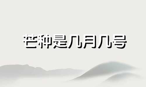 芒种是几月几号 芒种是几月几号几点几分