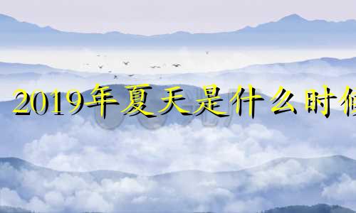 2019年夏天是什么时候 请问2019年什么时间立冬