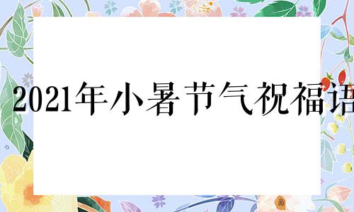 2021年小暑节气祝福语 小暑节气祝福语大全2020小暑经典句子说说