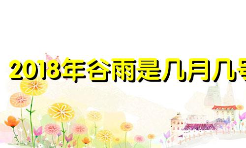 2018年谷雨是几月几号 谷雨是2020年的哪一天