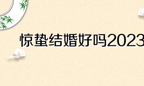 惊蛰结婚好吗2023 惊蛰能不能结婚