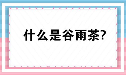 什么是谷雨茶? 什么是谷雨茶饮