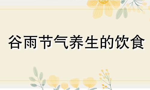 谷雨节气养生的饮食 谷雨节气养生保健