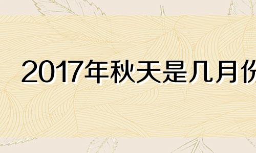 2017年秋天是几月份 2017年什么时候立秋几月几号