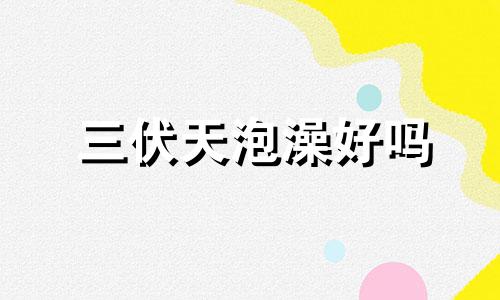 三伏天泡澡好吗 三伏天泡澡注意事项