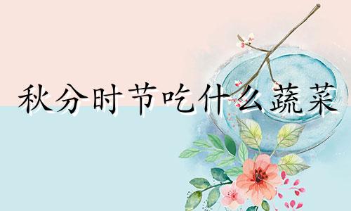 秋分时节吃什么蔬菜 秋分吃什么菜谱