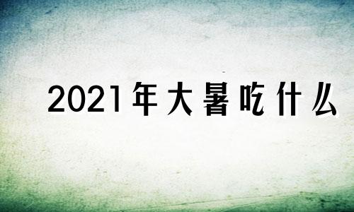 2021年大暑吃什么 大暑气节吃什么