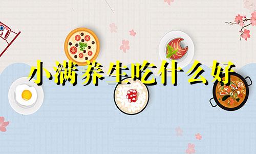 小满养生吃什么好 小满的饮食养生