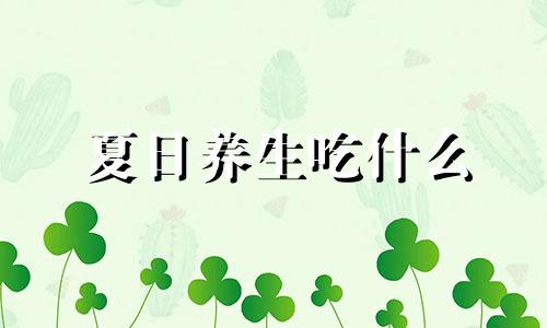 夏日养生吃什么 夏季养生吃什么?