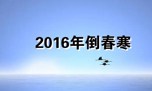 2016年倒春寒 倒春寒是哪一年