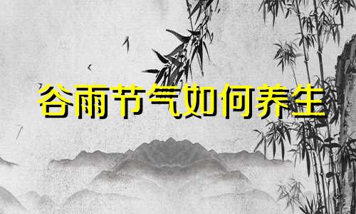 谷雨节气如何养生 谷雨节气应该注意什么