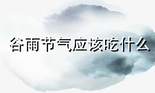 谷雨节气应该吃什么 谷雨节气养生食谱