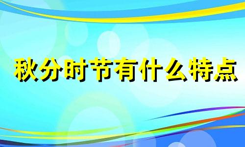 秋分时节有什么特点 秋分的季节气候应有什么