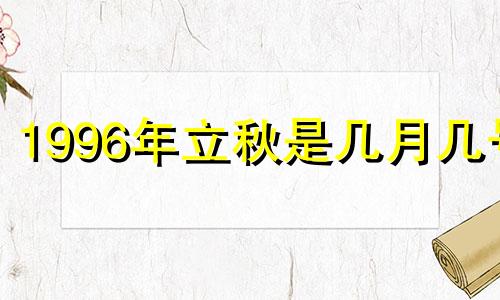 1996年立秋是几月几号 1996年立秋是农历哪一天