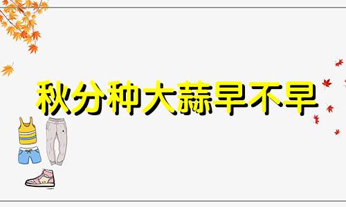 秋分种大蒜早不早 秋分种蒜早吗