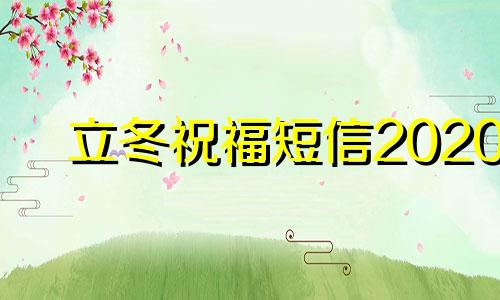 立冬祝福短信2020 立冬祝福语:立冬经典微信短信祝福语