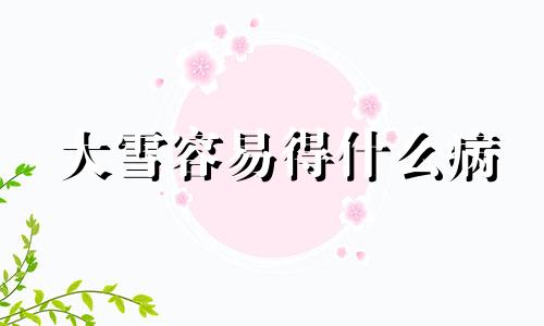 大雪容易得什么病 大雪征兆