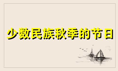 少数民族秋季的节日 少数民族秋天的节日有哪些?会做什么