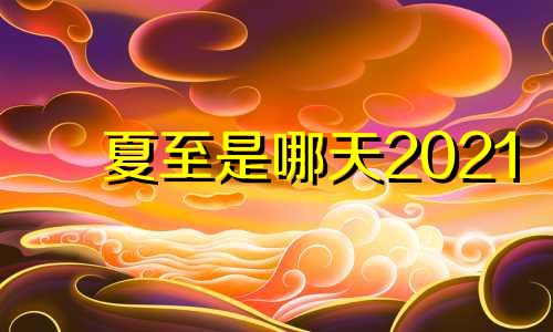 夏至是哪天2021 夏至的日子好不好