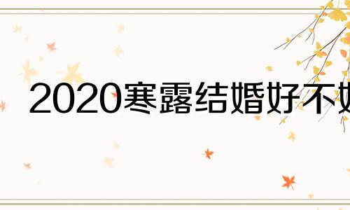 2020寒露结婚好不好 寒露宜嫁娶吗