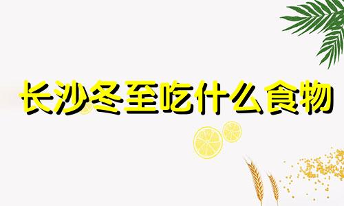 长沙冬至吃什么食物 长沙冬至吃什么好吃