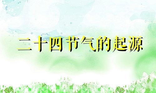 二十四节气的起源 二十四节气的来源和含义