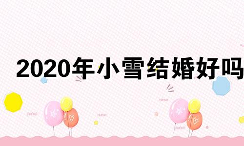 2020年小雪结婚好吗? 小雪适合结婚吗