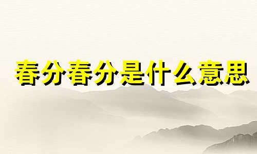 春分春分是什么意思 春分中的分是什么意思