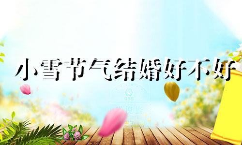 小雪节气结婚好不好 小雪这个节气有什么讲究