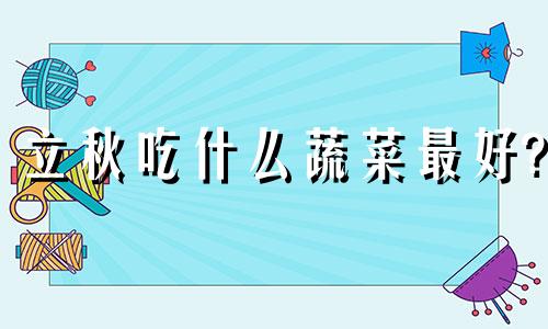 立秋吃什么蔬菜最好? 立秋吃什么菜品