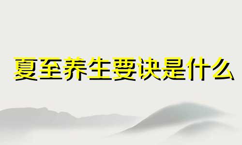 夏至养生要诀是什么 夏至养生最常见的养生方法有哪些