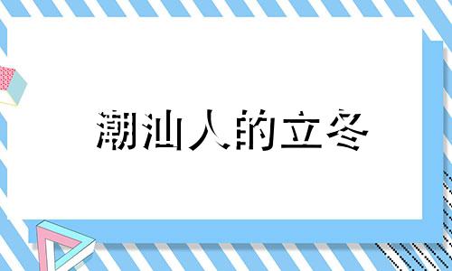 潮汕人的立冬 潮汕立冬吃什么