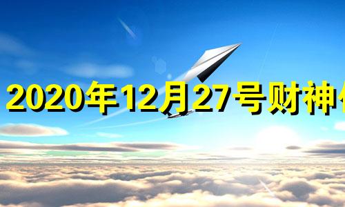 2020年12月27号财神位置 2023年12月27日是星期几