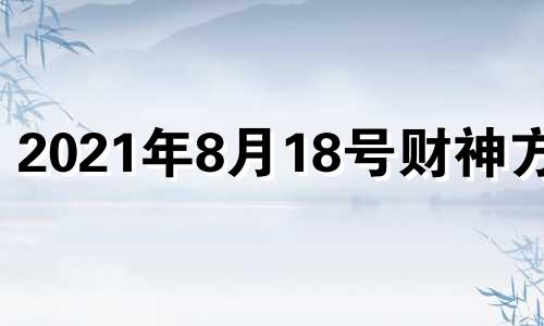 2021年8月18号财神方位 2023年8月18日星期几