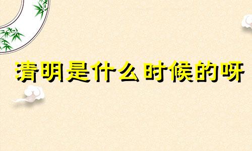 清明是什么时候的呀 清明的时候是几月几日?