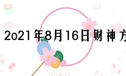 2o21年8月16日财神方位 2023年8月16日是什么日子